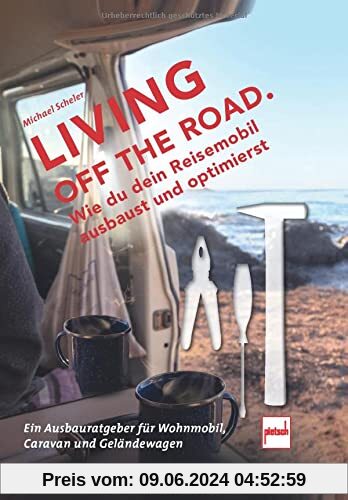 LIVING OFF THE ROAD: Wie du dein Reisemobil ausbaust und optimierst. Ein Ausbauratgeber für Wohnmobil, Caravan und Geländewagen